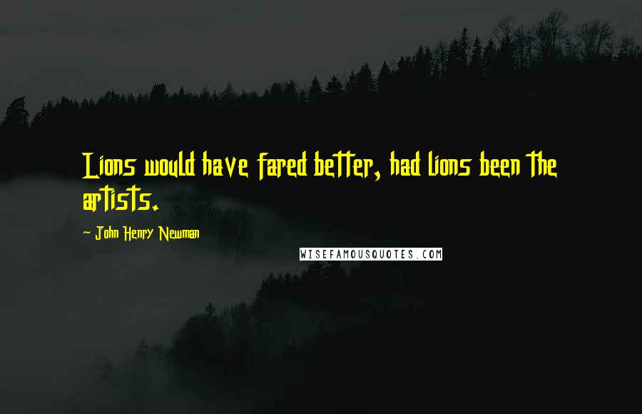 John Henry Newman Quotes: Lions would have fared better, had lions been the artists.