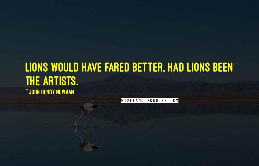 John Henry Newman Quotes: Lions would have fared better, had lions been the artists.