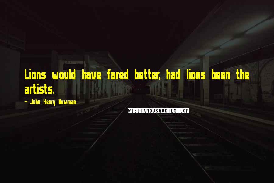 John Henry Newman Quotes: Lions would have fared better, had lions been the artists.