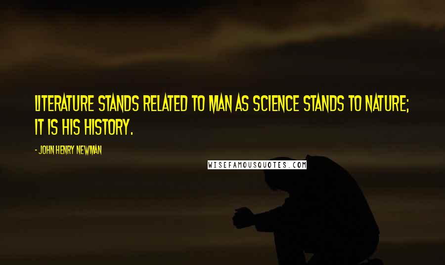 John Henry Newman Quotes: Literature stands related to Man as Science stands to Nature; it is his history.