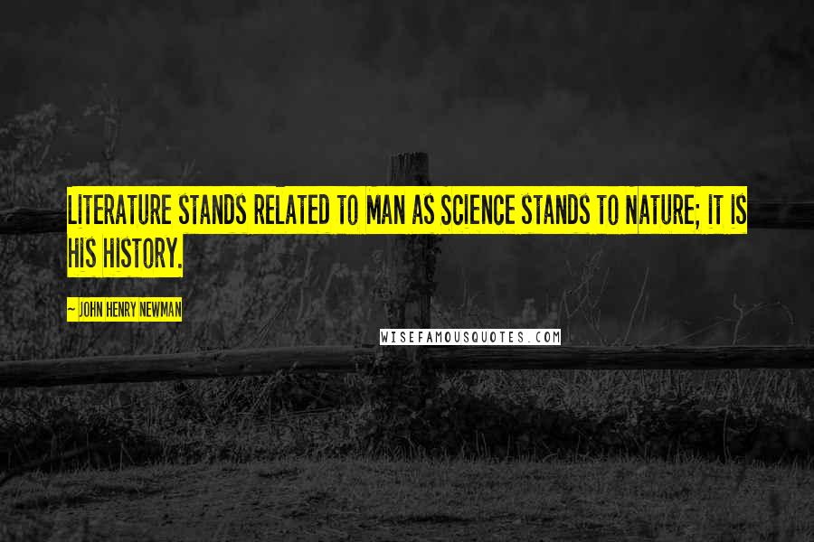 John Henry Newman Quotes: Literature stands related to Man as Science stands to Nature; it is his history.
