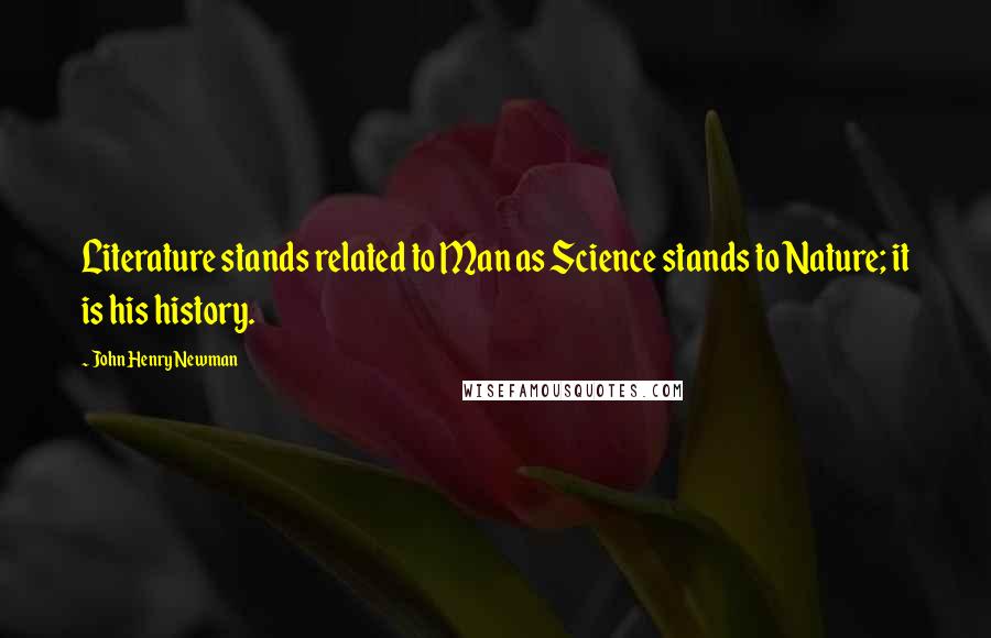 John Henry Newman Quotes: Literature stands related to Man as Science stands to Nature; it is his history.