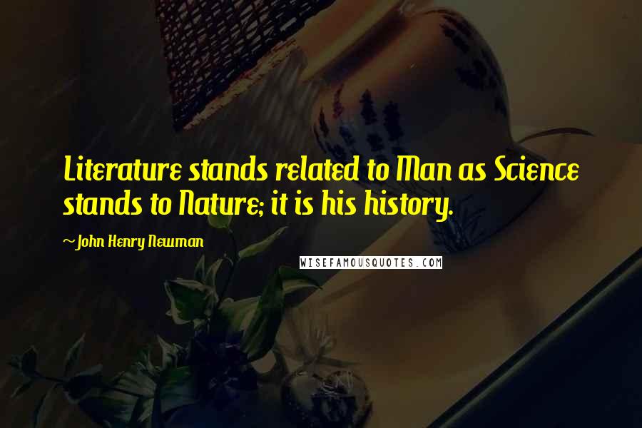 John Henry Newman Quotes: Literature stands related to Man as Science stands to Nature; it is his history.