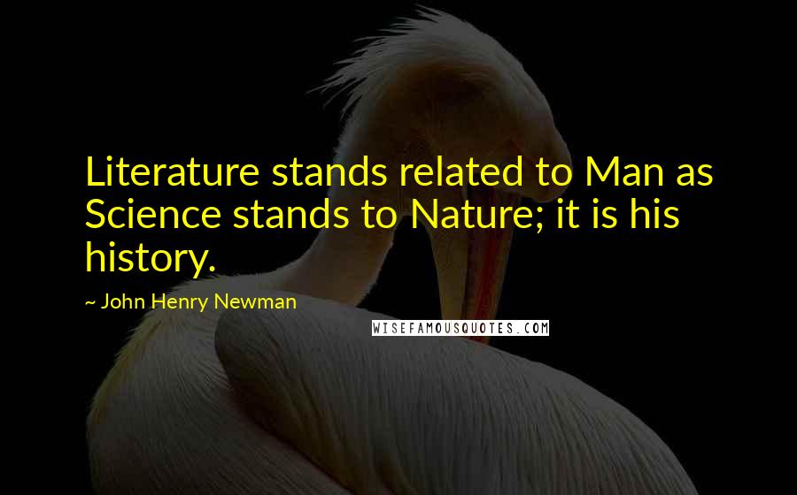 John Henry Newman Quotes: Literature stands related to Man as Science stands to Nature; it is his history.