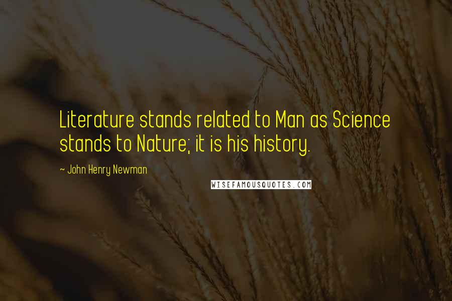 John Henry Newman Quotes: Literature stands related to Man as Science stands to Nature; it is his history.