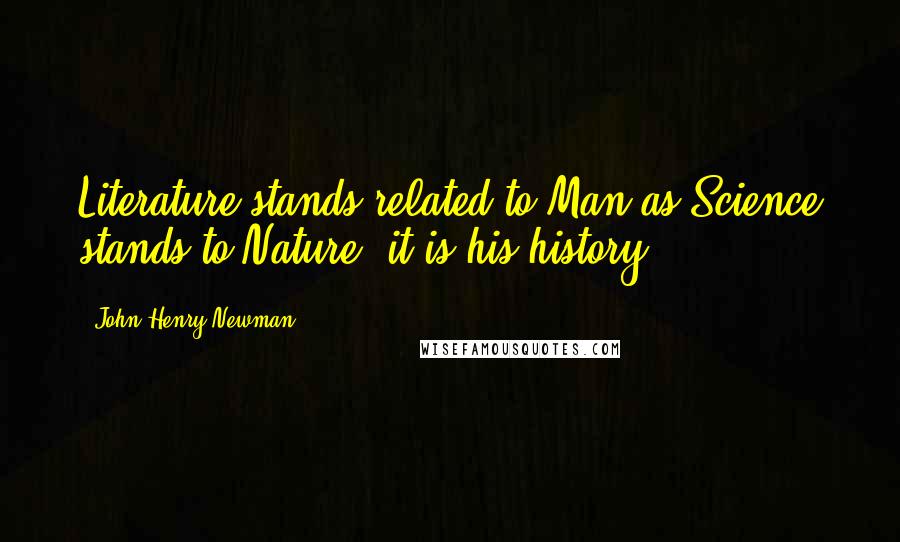 John Henry Newman Quotes: Literature stands related to Man as Science stands to Nature; it is his history.