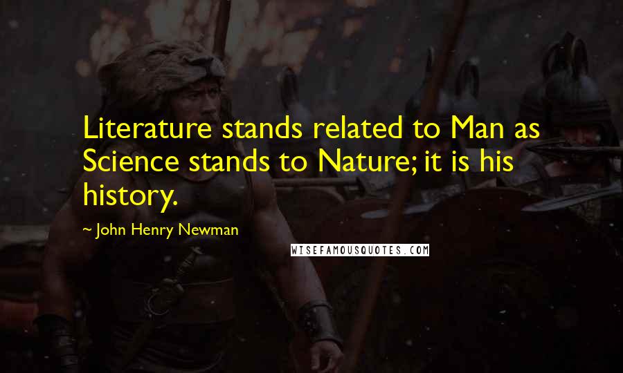 John Henry Newman Quotes: Literature stands related to Man as Science stands to Nature; it is his history.