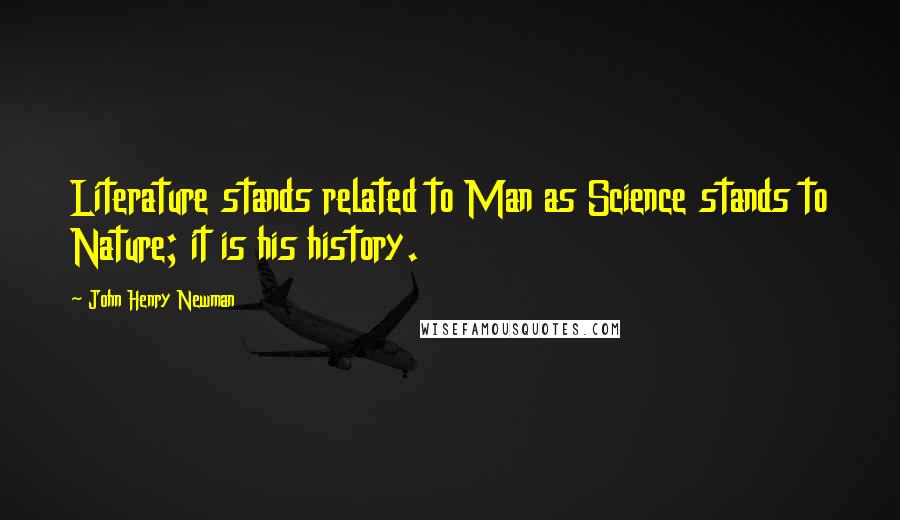 John Henry Newman Quotes: Literature stands related to Man as Science stands to Nature; it is his history.