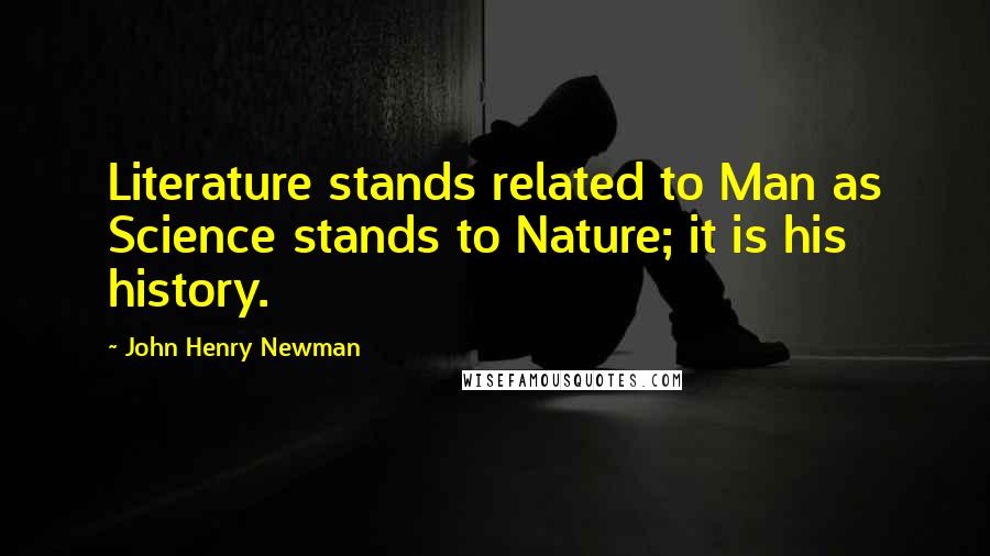 John Henry Newman Quotes: Literature stands related to Man as Science stands to Nature; it is his history.