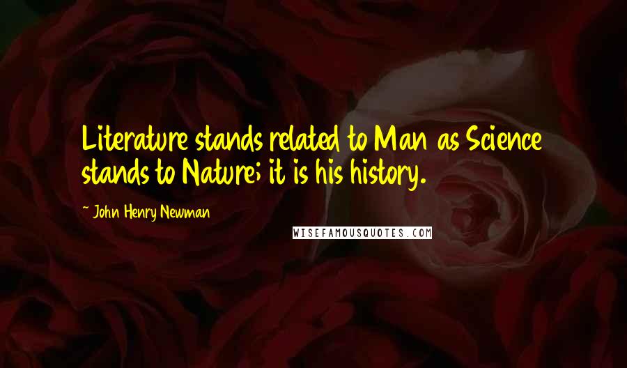 John Henry Newman Quotes: Literature stands related to Man as Science stands to Nature; it is his history.