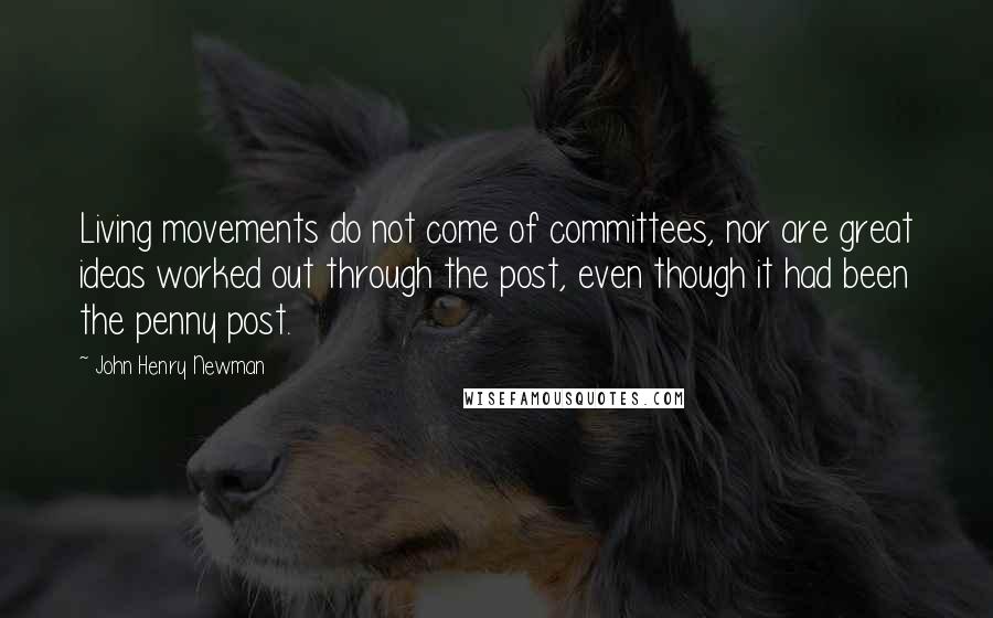 John Henry Newman Quotes: Living movements do not come of committees, nor are great ideas worked out through the post, even though it had been the penny post.