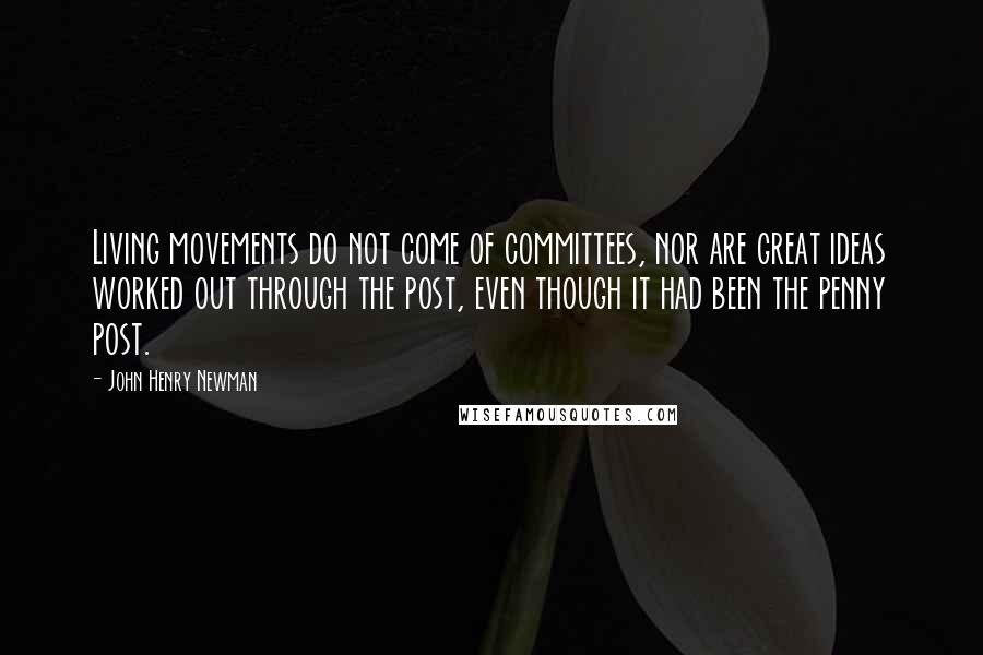 John Henry Newman Quotes: Living movements do not come of committees, nor are great ideas worked out through the post, even though it had been the penny post.