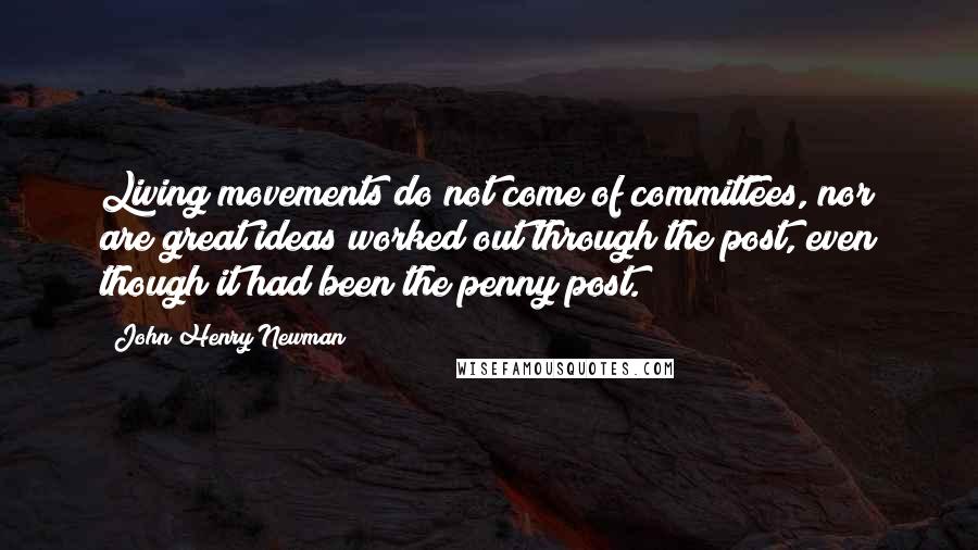 John Henry Newman Quotes: Living movements do not come of committees, nor are great ideas worked out through the post, even though it had been the penny post.