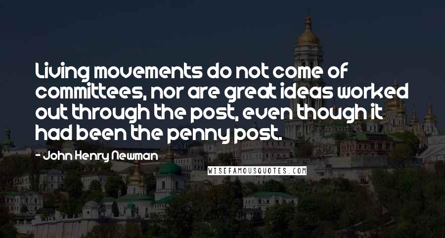 John Henry Newman Quotes: Living movements do not come of committees, nor are great ideas worked out through the post, even though it had been the penny post.