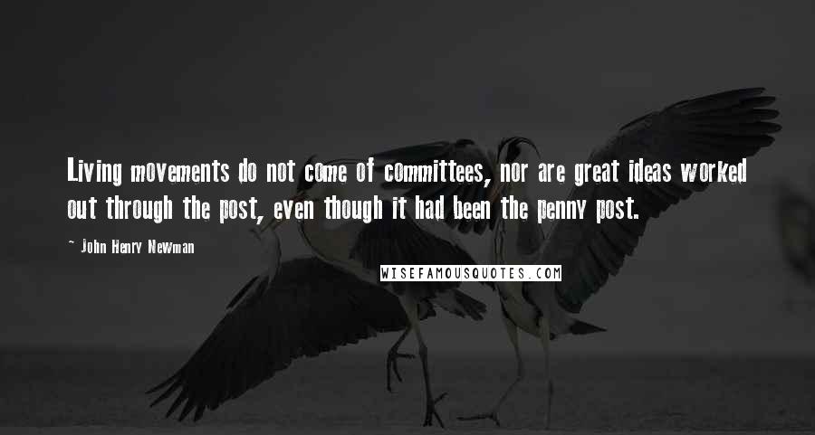 John Henry Newman Quotes: Living movements do not come of committees, nor are great ideas worked out through the post, even though it had been the penny post.