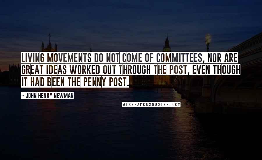 John Henry Newman Quotes: Living movements do not come of committees, nor are great ideas worked out through the post, even though it had been the penny post.