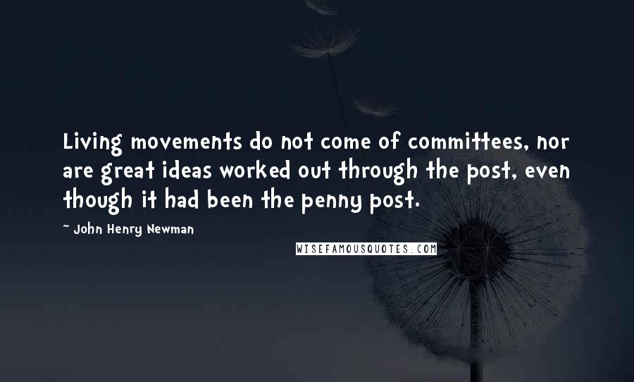 John Henry Newman Quotes: Living movements do not come of committees, nor are great ideas worked out through the post, even though it had been the penny post.