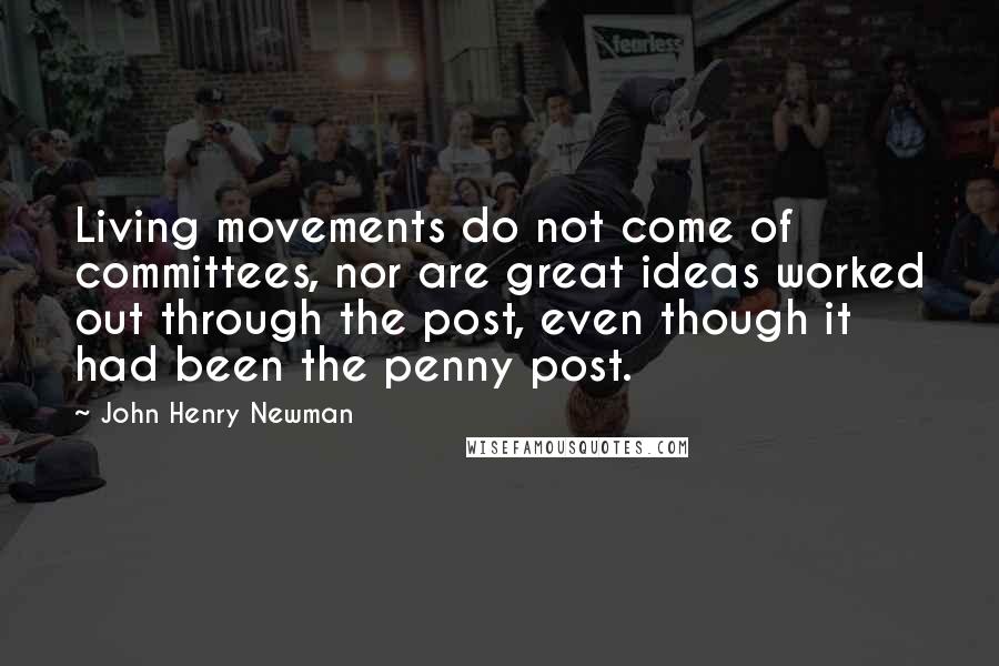 John Henry Newman Quotes: Living movements do not come of committees, nor are great ideas worked out through the post, even though it had been the penny post.