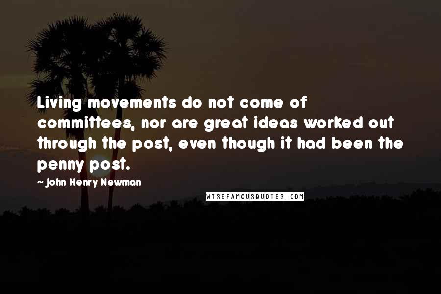 John Henry Newman Quotes: Living movements do not come of committees, nor are great ideas worked out through the post, even though it had been the penny post.