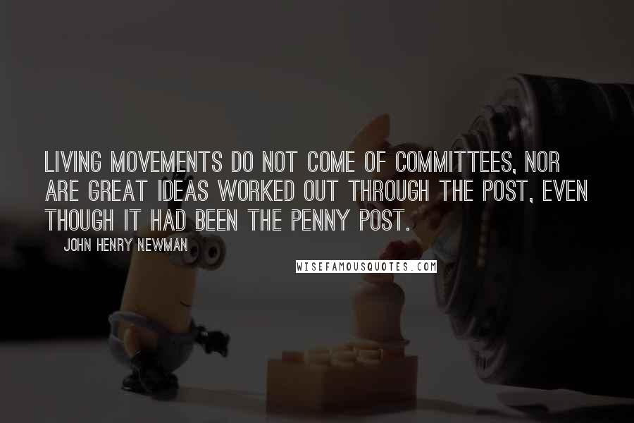 John Henry Newman Quotes: Living movements do not come of committees, nor are great ideas worked out through the post, even though it had been the penny post.