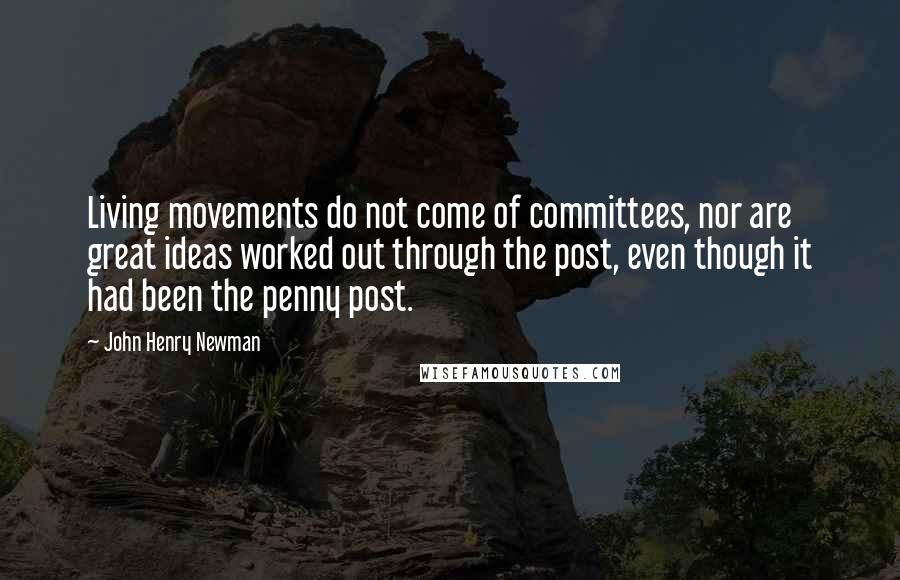 John Henry Newman Quotes: Living movements do not come of committees, nor are great ideas worked out through the post, even though it had been the penny post.