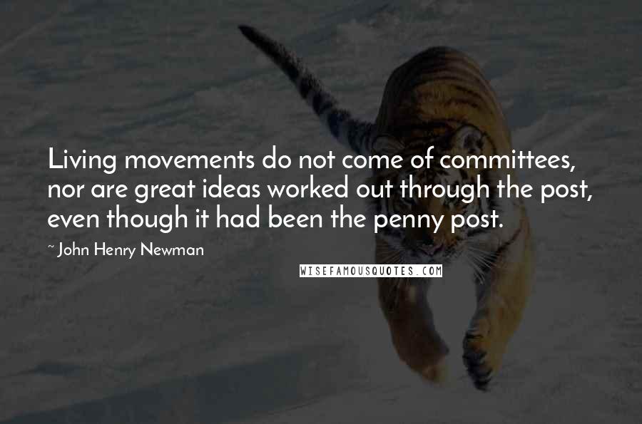 John Henry Newman Quotes: Living movements do not come of committees, nor are great ideas worked out through the post, even though it had been the penny post.