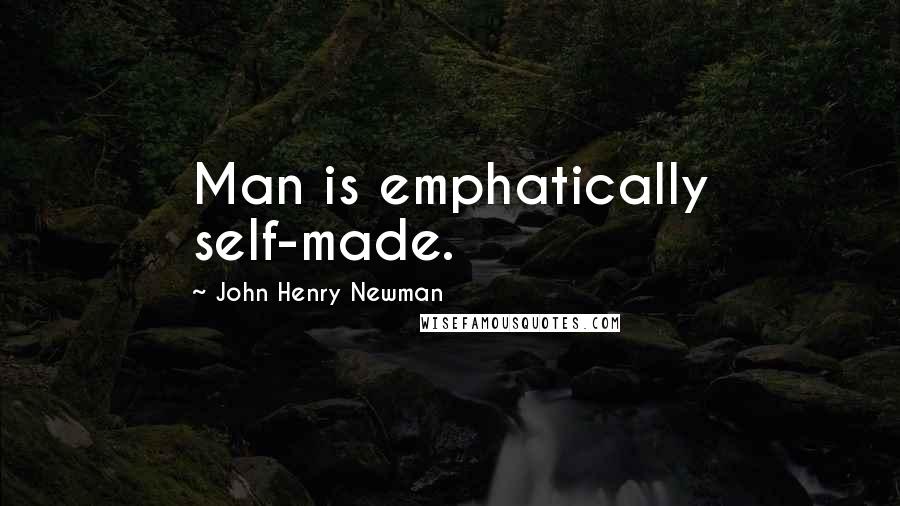 John Henry Newman Quotes: Man is emphatically self-made.