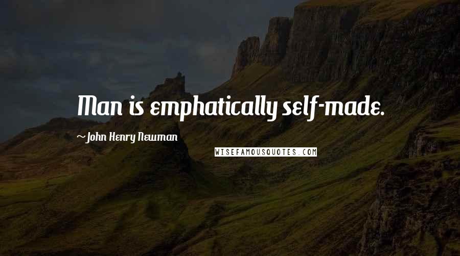 John Henry Newman Quotes: Man is emphatically self-made.