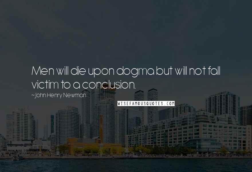 John Henry Newman Quotes: Men will die upon dogma but will not fall victim to a conclusion.