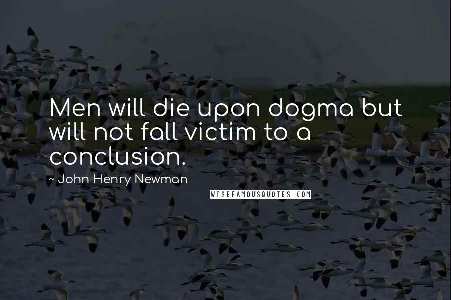 John Henry Newman Quotes: Men will die upon dogma but will not fall victim to a conclusion.