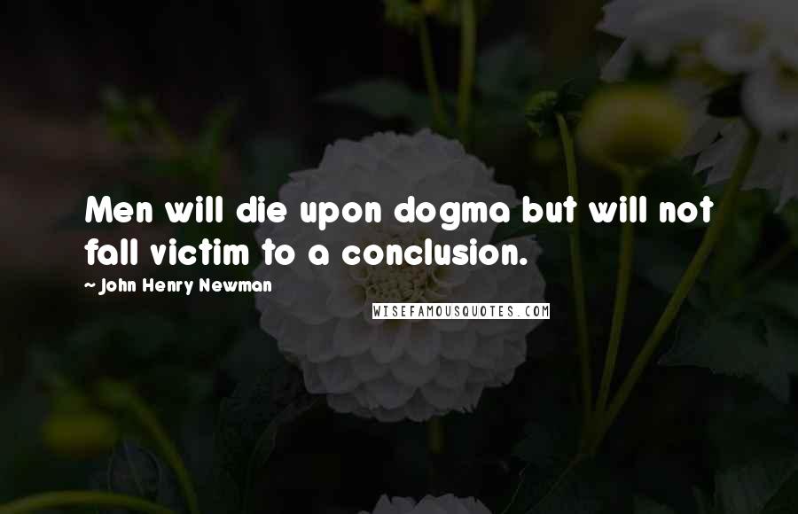 John Henry Newman Quotes: Men will die upon dogma but will not fall victim to a conclusion.