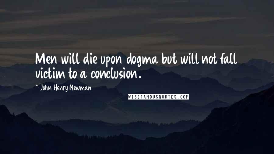 John Henry Newman Quotes: Men will die upon dogma but will not fall victim to a conclusion.