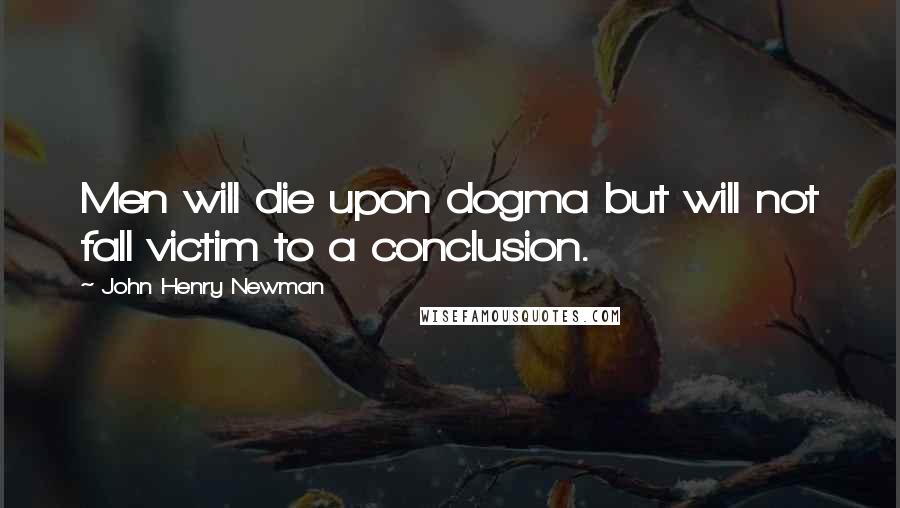 John Henry Newman Quotes: Men will die upon dogma but will not fall victim to a conclusion.