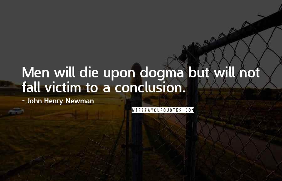 John Henry Newman Quotes: Men will die upon dogma but will not fall victim to a conclusion.