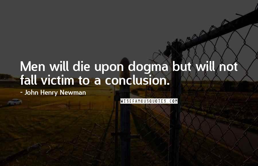 John Henry Newman Quotes: Men will die upon dogma but will not fall victim to a conclusion.