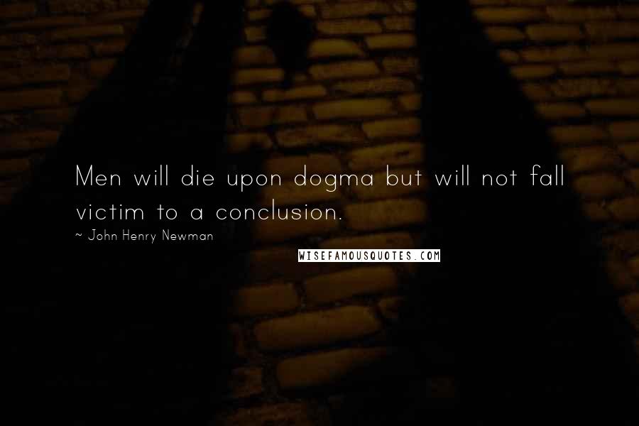 John Henry Newman Quotes: Men will die upon dogma but will not fall victim to a conclusion.