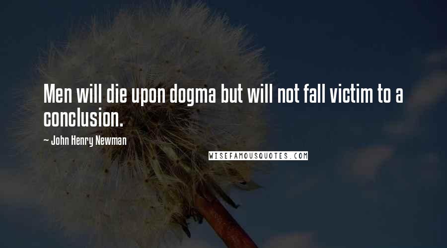 John Henry Newman Quotes: Men will die upon dogma but will not fall victim to a conclusion.