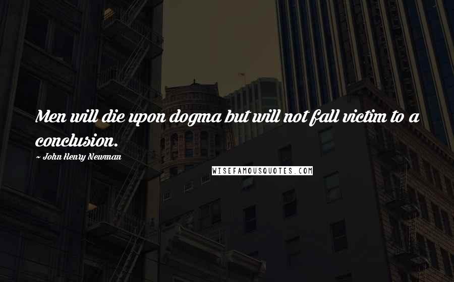 John Henry Newman Quotes: Men will die upon dogma but will not fall victim to a conclusion.