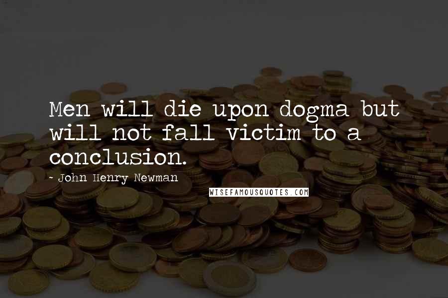 John Henry Newman Quotes: Men will die upon dogma but will not fall victim to a conclusion.