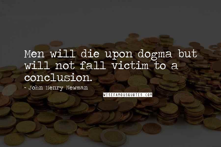 John Henry Newman Quotes: Men will die upon dogma but will not fall victim to a conclusion.