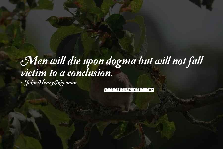 John Henry Newman Quotes: Men will die upon dogma but will not fall victim to a conclusion.