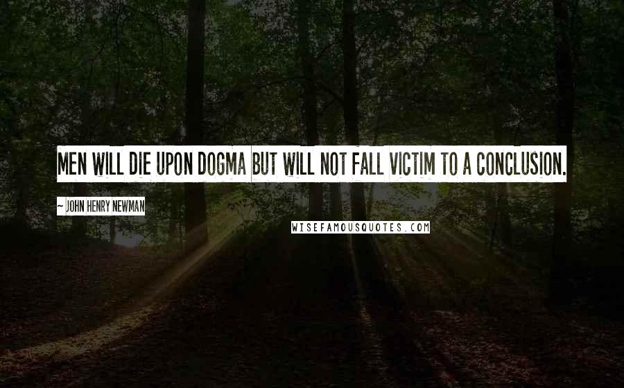 John Henry Newman Quotes: Men will die upon dogma but will not fall victim to a conclusion.