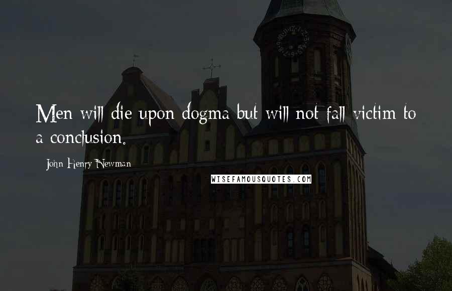 John Henry Newman Quotes: Men will die upon dogma but will not fall victim to a conclusion.