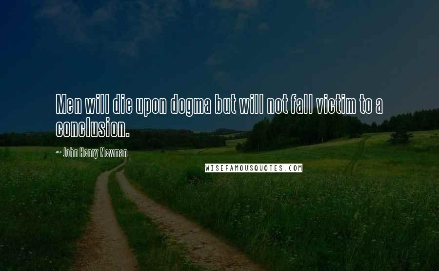 John Henry Newman Quotes: Men will die upon dogma but will not fall victim to a conclusion.