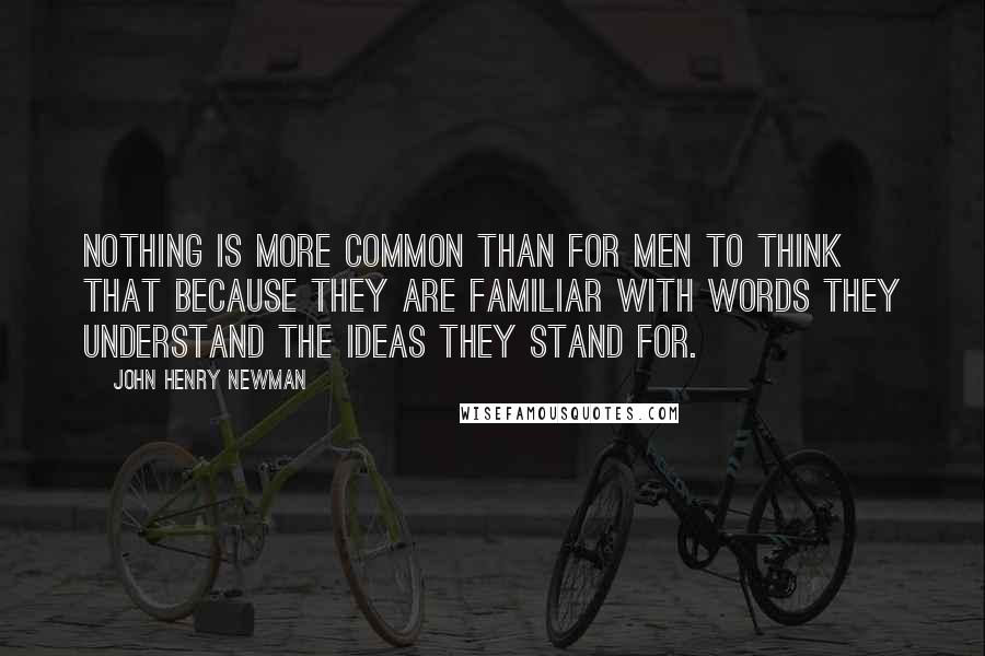 John Henry Newman Quotes: Nothing is more common than for men to think that because they are familiar with words they understand the ideas they stand for.