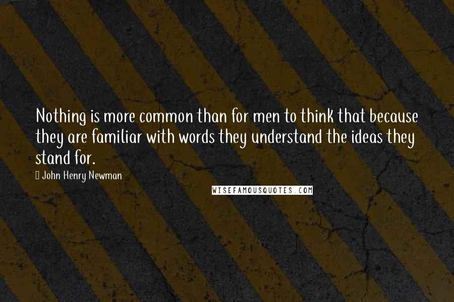 John Henry Newman Quotes: Nothing is more common than for men to think that because they are familiar with words they understand the ideas they stand for.