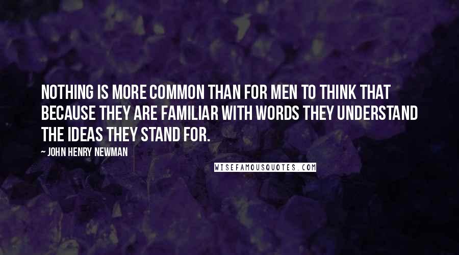 John Henry Newman Quotes: Nothing is more common than for men to think that because they are familiar with words they understand the ideas they stand for.