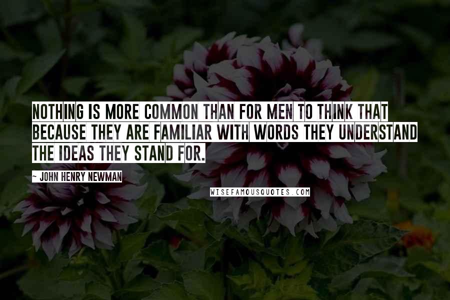 John Henry Newman Quotes: Nothing is more common than for men to think that because they are familiar with words they understand the ideas they stand for.