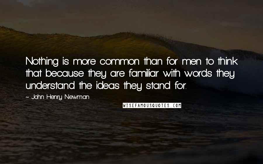 John Henry Newman Quotes: Nothing is more common than for men to think that because they are familiar with words they understand the ideas they stand for.