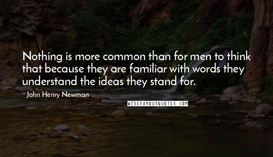 John Henry Newman Quotes: Nothing is more common than for men to think that because they are familiar with words they understand the ideas they stand for.